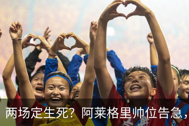 两场定生死？阿莱格里帅位告急，德佬已物色好接班人