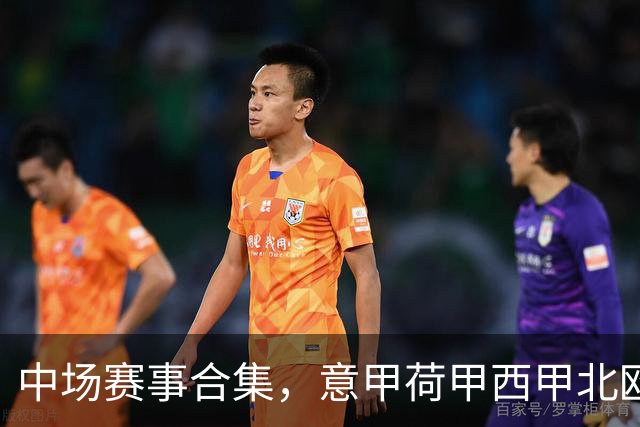 中场赛事合集，意甲荷甲西甲北欧联赛，荷甲国家德比