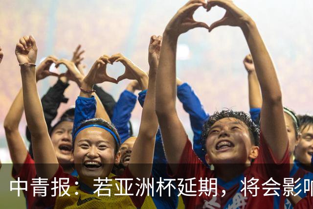 中青报：若亚洲杯延期，将会影响中国队世预赛、奥预赛等备战工作