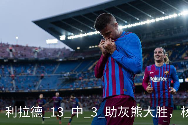 利拉德 13 中 3 助灰熊大胜，杨瀚森第五中锋，巴特尔一纪录稳如泰山