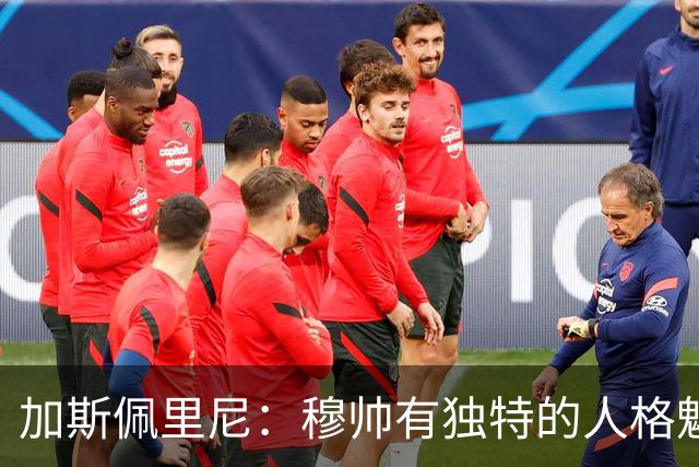 加斯佩里尼：穆帅有独特的人格魅力，他能说服主席们挥金如土
