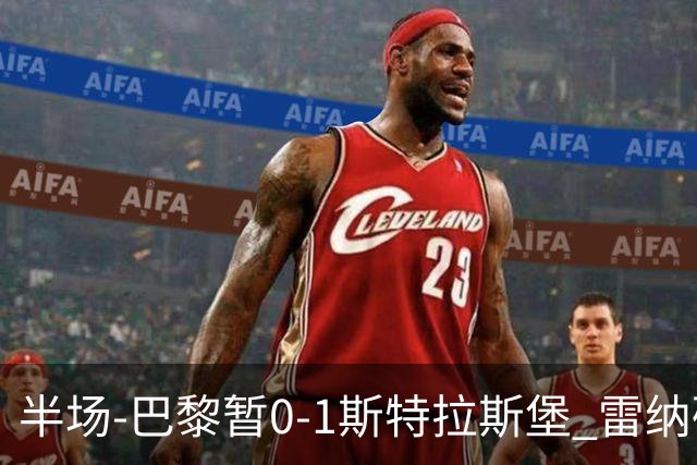 半场-巴黎暂0-1斯特拉斯堡 雷纳破门阿克利乌什失良机