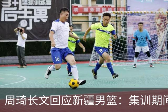 周琦长文回应新疆男篮：集训期间多次遭遇恐吓