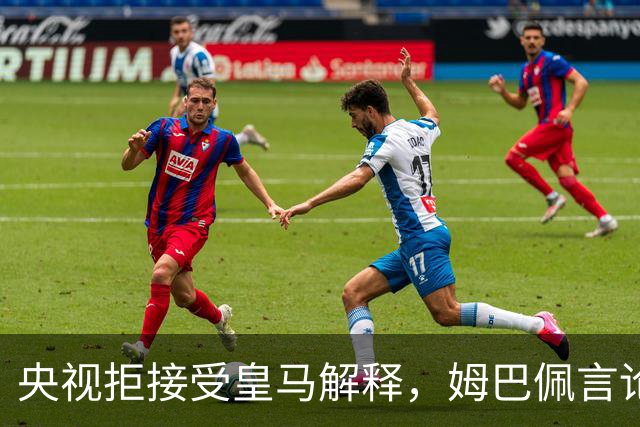 央视拒接受皇马解释，姆巴佩言论致西甲转播停摆