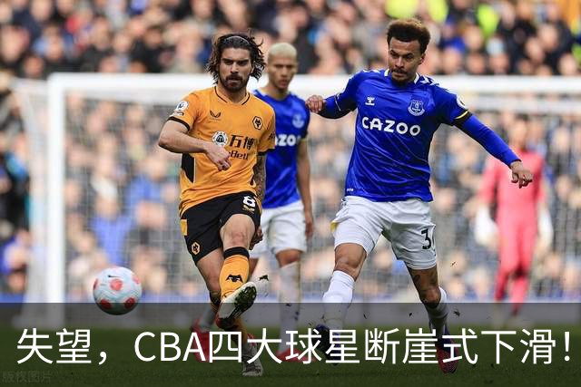 失望，CBA四大球星断崖式下滑！