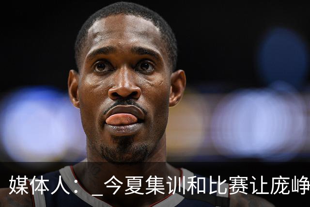 媒体人： 今夏集训和比赛让庞峥麟身心俱疲 今晚状态终于有回升