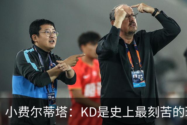 小费尔蒂塔：KD是史上最刻苦的球员之一 他对篮球的激情让人钦佩