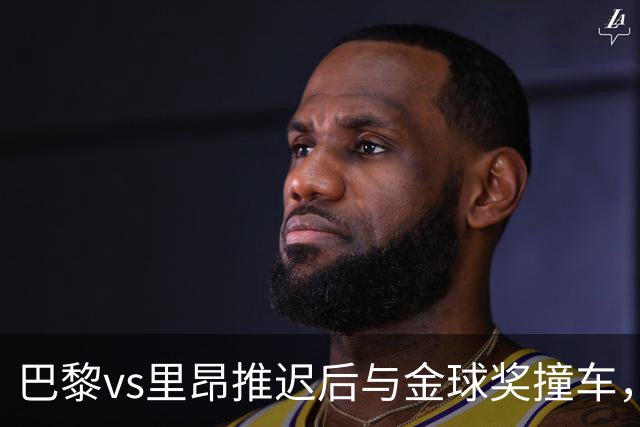 巴黎vs里昂推迟后与金球奖撞车，球迷不满：建议巴黎派B队出战
