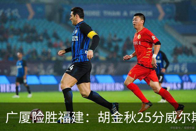 广厦险胜福建：胡金秋25分威尔斯首秀21+8 邹阳25+7+7断
