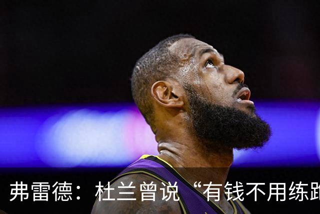 弗雷德：杜兰曾说“有钱不用练跑动”；胜利给的合同能把哥伦比亚买下来