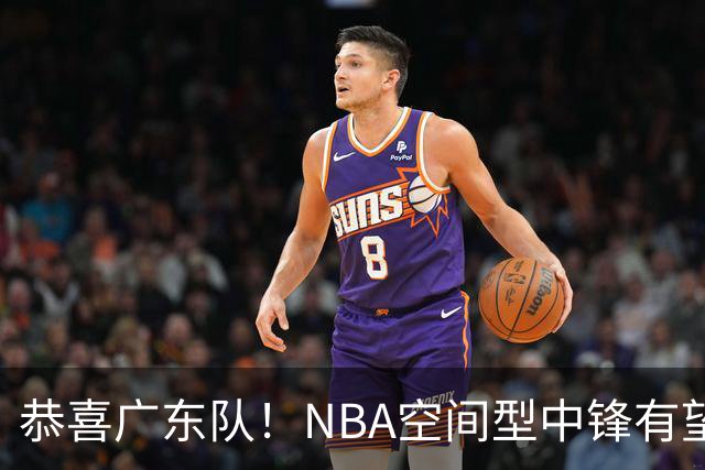 恭喜广东队！NBA空间型中锋有望加盟，亚帅为他裁掉阿祖？
