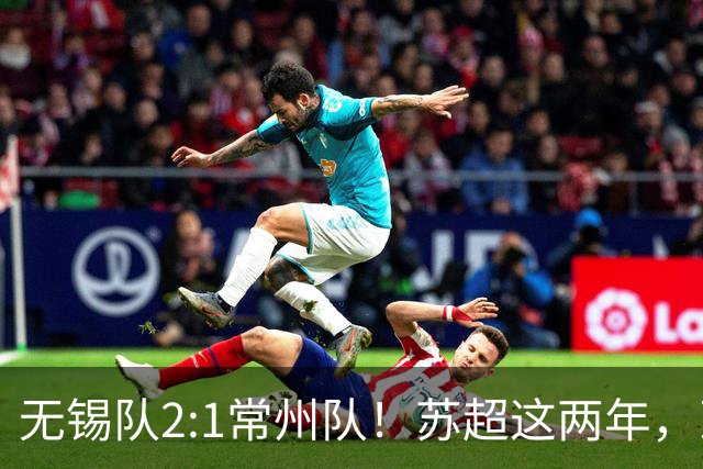 无锡队2:1常州队！苏超这两年，到底带来了什么改变？