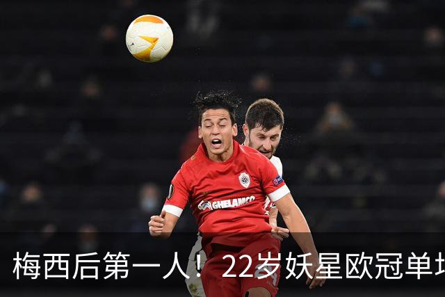 梅西后第一人！22岁妖星欧冠单场2球1助 17年来阿根廷首人