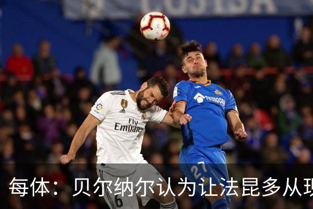 每体：贝尔纳尔认为让法昆多从现在开始执行禁赛更为稳妥