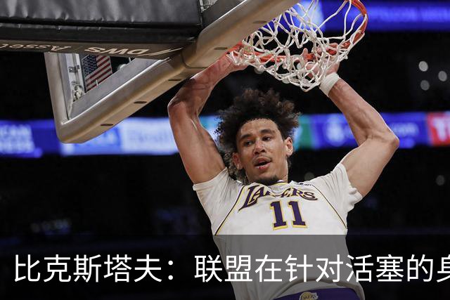 比克斯塔夫：联盟在针对活塞的身体对抗，这很不公平