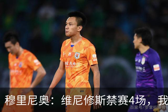穆里尼奥：维尼修斯禁赛4场，我原本以为会更重