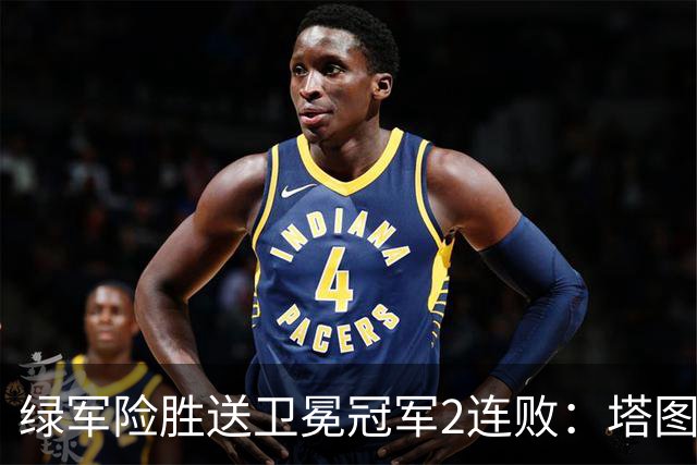绿军险胜送卫冕冠军2连败：塔图姆36+9+7 尼克斯3人20+仍输