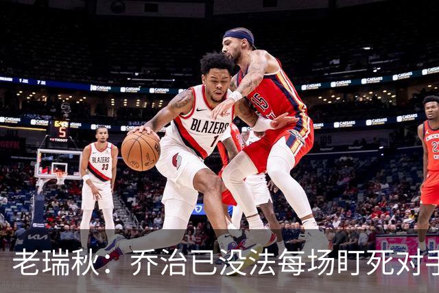 老瑞秋：乔治已没法每场盯死对手头号得分手