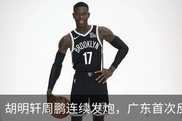 胡明轩周鹏连续发炮，广东首次反超比分