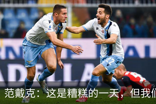 范戴克：这是糟糕的一天，但我们11人一起努力赢下了比赛