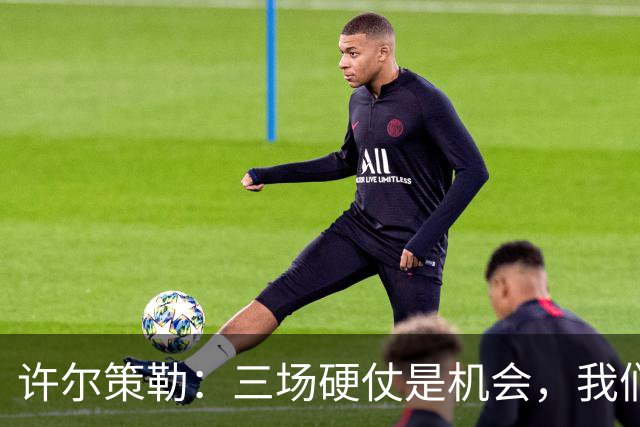 许尔策勒：三场硬仗是机会，我们要证明自己配得上目前的位置