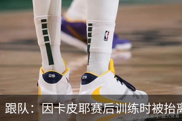 跟队：因卡皮耶赛后训练时被抬离出场，可能脚踝受伤