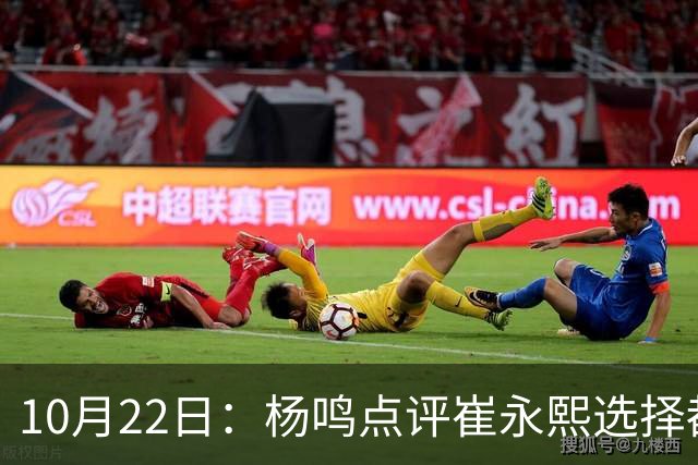 10月22日：杨鸣点评崔永熙选择都是错，广东队或退货，胡明轩并非最大牌