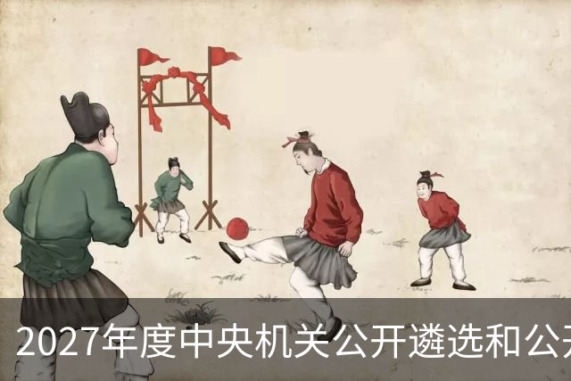 2027年度中央机关公开遴选和公开选调公务员报名即将开始