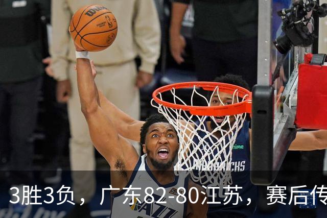 3胜3负，广东82-80江苏，赛后传来了3个坏消息和1个好消息