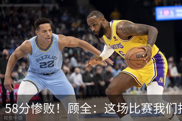 58分惨败！顾全：这场比赛我们打得很丑陋 我来承担主要责任