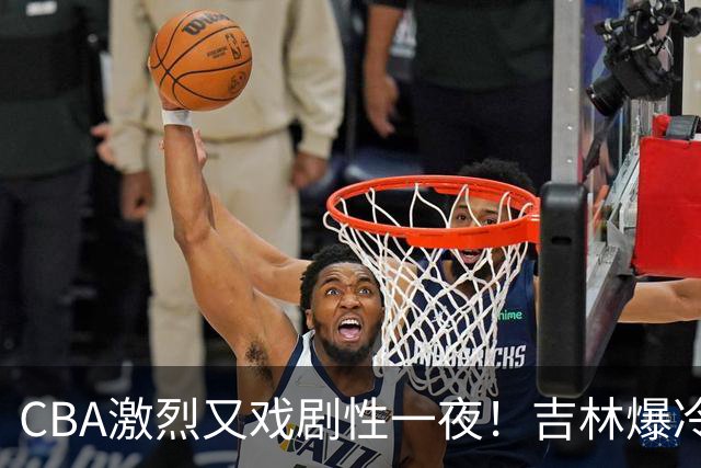CBA激烈又戏剧性一夜！吉林爆冷辽篮苦主：广东“惨胜”倒数第一